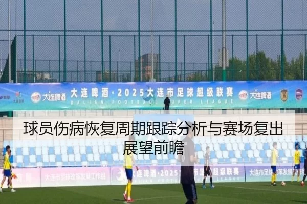 球员伤病恢复周期跟踪分析与赛场复出展望前瞻（KAIYUN）