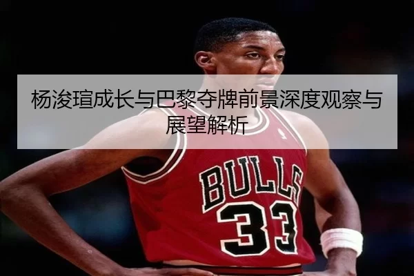 杨浚瑄成长与巴黎夺牌前景深度观察与展望解析
